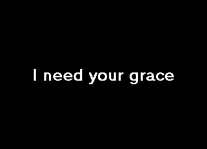 I need your grace