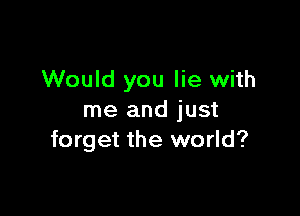 Would you lie with

me and just
forget the world?