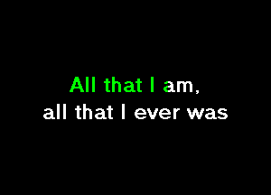 All that I am,

all that I ever was