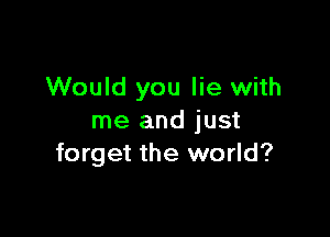 Would you lie with

me and just
forget the world?