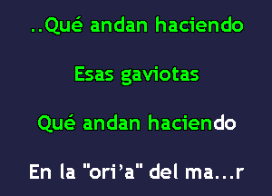 ..Que'3 andan haciendo
Esas gaviotas
Que'z andan haciendo

En la orPa del ma...r