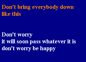 Don't bring everybody down
like this

Don't worry
it will soon pass Whatever it is
don't worry be happy
