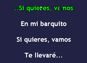 ..Si quieres, va nos

En mi barquito

Si quieres, vamos

Te llevarci ..