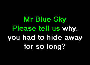 Mr Blue Sky
Please tell us why,

you had to hide away
for so long?