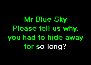 Mr Blue Sky
Please tell us why,

you had to hide away
for so long?