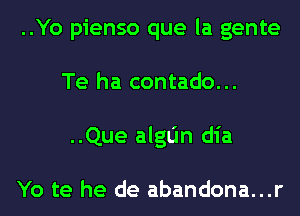 ..Yo pienso que la gente
Te ha contado...
..Que algtin dia

Yo te he de abandona...r