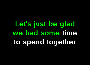 Let's just be glad

we had some time
to spend together