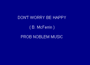 DON'T WORRY BE HAPPY

(B McFerrin)

PROB NOBLEM MUSIC