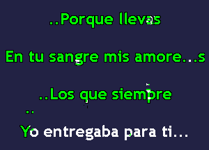 ..Porque llevas
En tu sangre mis amore...s
..Los que siempre

Yo entregaba para ti...