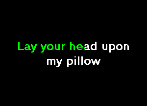 Lay your head upon

my pillow