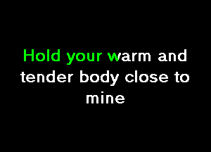 Hold your warm and

tender body close to
mine