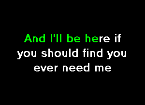 And I'll be here if

you should find you
ever need me