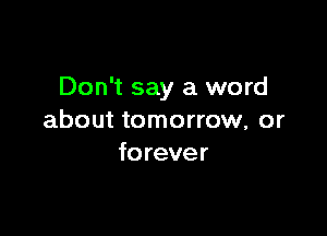 Don't say a word

about tomorrow, or
forever