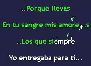 ..Porque llevas
q,
En tu sangre mIS amoreq..s
' 1
..Los que SIempre

Yo entregaba para ti...