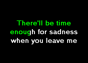 There'll be time

enough for sadness
when you leave me