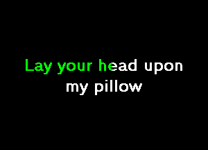 Lay your head upon

my pillow