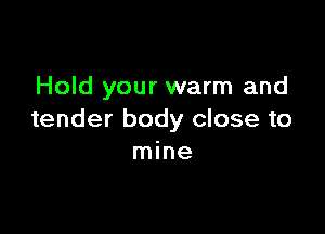 Hold your warm and

tender body close to
mine