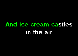 And ice cream castles

in the air