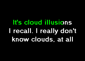 It's cloud illusions

I recall. I really don't
know clouds, at all