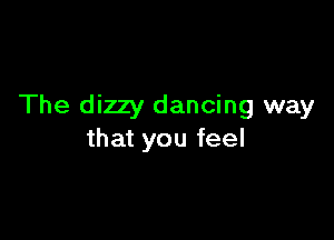 The dizzy dancing way

that you feel