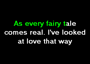 As every fairy tale

comes real. I've looked
at love that way