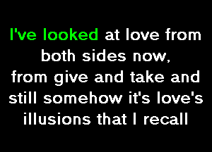 I've looked at love from
both sides now,
from give and take and
still somehow it's love's
illusions that I recall