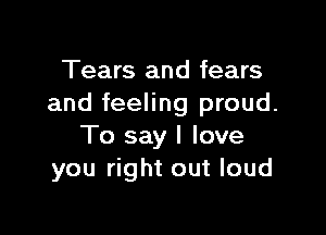 Tears and fears
and feeling proud.

To say I love
you right out loud