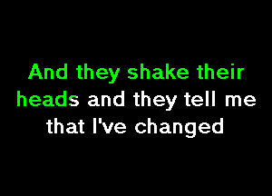 And they shake their

heads and they tell me
that I've changed