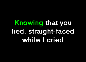 Knowing that you

lied. straight-faced
while I cried