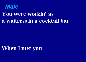 Male
You were workin' as
a waitress in a cocktail bar

When I met you