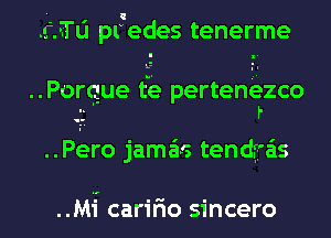 '- I Q
.rJ'Tu predes tenerme

..Porque tie perteniiezco
.. ' l'

..Pero jama'ls tendg'a'is

..Mi caririo sincero