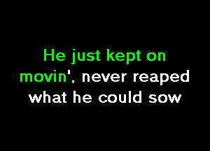 He just kept on

movin', never reaped
what he could sow