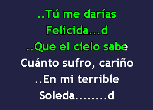 ..Tu me darias
Felicida...d
..Que el cielo sabe
Cuanto sufro, cariEo
..En mi terrible

Soleda ........ d l