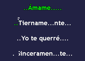 Amame .....

..Tiername. . .nte. ..

..Yo te querra...

Sinceramen. . .te. ..