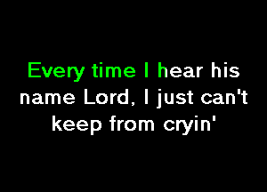 Every time I hear his

name Lord, I just can't
keep from cryin'