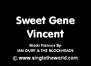 Sweeir Gene

Vincem

Made Famous By
IAN DURY 8gTHE BLOCKHEADS

) www.singtotheworld.com