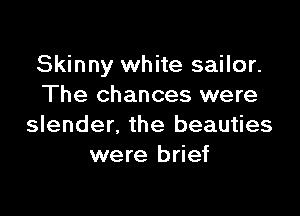 Skinny white sailor.
The chances were

slender, the beauties
were brief
