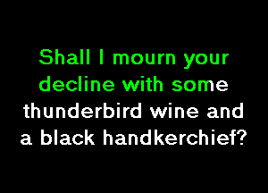 Shall I mourn your
decline with some

thunderbird wine and
a black handkerchief?