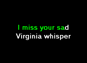 I miss your sad

Virginia whisper