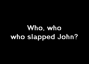 Who, who

who slapped John?