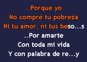 ..Porque yo
No compre'z tu pobreza
Ni tu amor, ni tus beso...s
..Por amarte
Con toda mi Vida
Y con palabra de re...y
