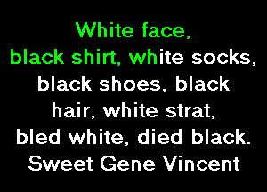 White face,
black shirt, white socks,
black shoes, black

hair, white strat,
bled white, died black.
Sweet Gene Vincent