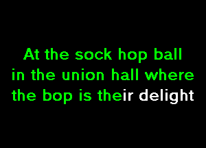 At the sock hop ball

in the union hall where
the bop is their delight