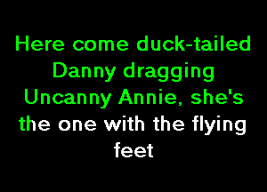 Here come duck-tailed
Danny dragging
Uncanny Annie, she's
the one with the flying
feet