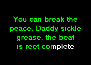 You can break the
peace. Daddy sickle

grease. the beat
is reet complete