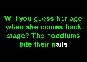 Will you guess her age

when she comes back

stage? The hoodlums
bite their nails