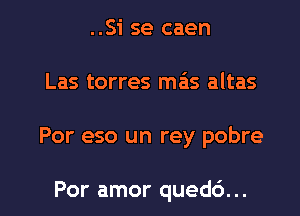 ..Si se caen

Las torres mas altas

Por eso un rey pobre

Por amor qued6...