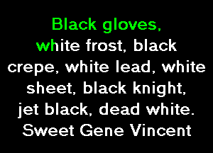Black gloves,
white frost, black
crepe, white lead, white
sheet, black knight,
jet black, dead white.
Sweet Gene Vincent