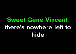Sweet Gene Vincent,

there's nowhere left to
hide