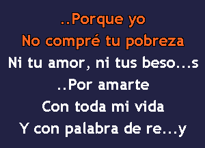 ..Porque yo
No compre'z tu pobreza
Ni tu amor, ni tus beso...s
..Por amarte
Con toda mi Vida
Y con palabra de re...y
